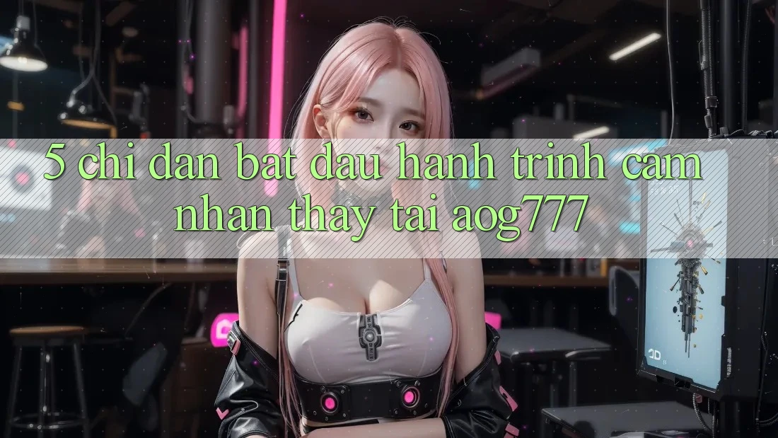 5. Chỉ dẫn Bắt Đầu Hành Trình Cảm nhận thấy Tại aog777 5. Chỉ dẫn Bắt Đầu Hành Trình Cảm nhận thấy Tại aog777