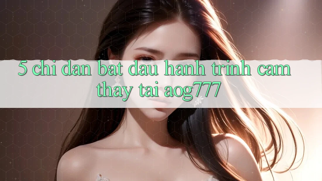 5. Chỉ dẫn Bắt Đầu Hành Trình Cảm thấy Tại aog777