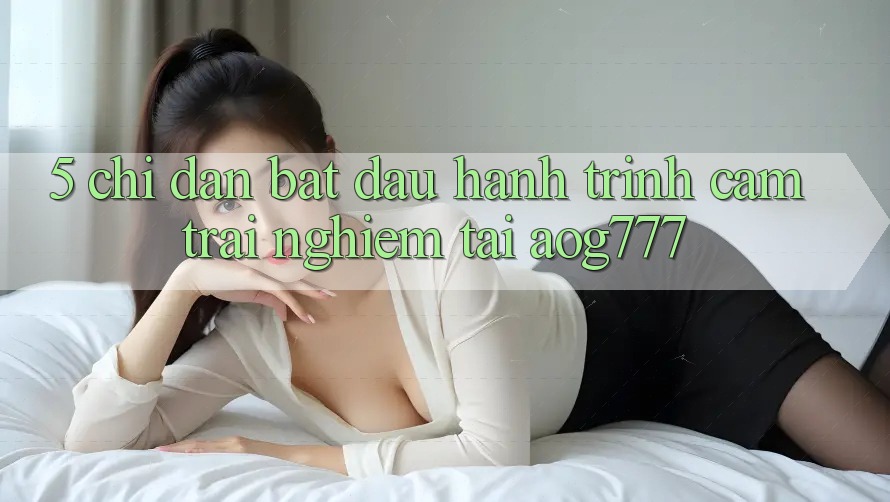 5. Chỉ dẫn Bắt Đầu Hành Trình Cảm trải nghiệm Tại aog777 5. Chỉ dẫn Bắt Đầu Hành Trình Cảm trải nghiệm Tại aog777