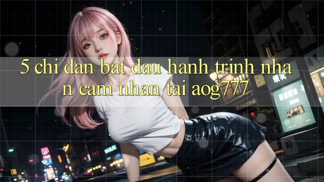 5. Chỉ dẫn Bắt Đầu Hành Trình Nhận cảm nhận Tại aog777