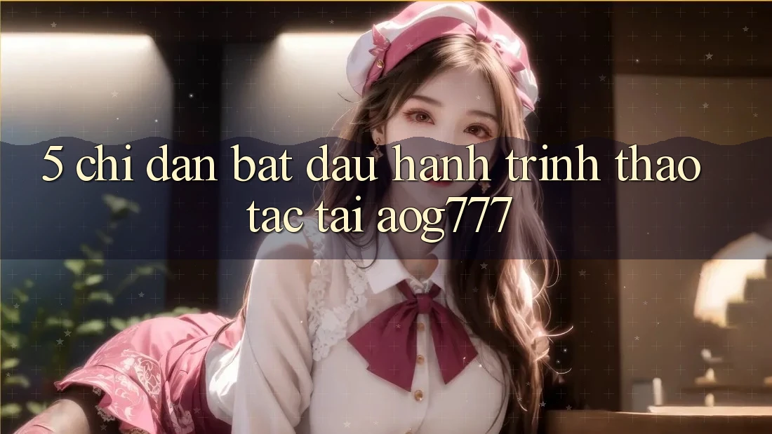 5. Chỉ dẫn Bắt Đầu Hành Trình Thao tác Tại aog777