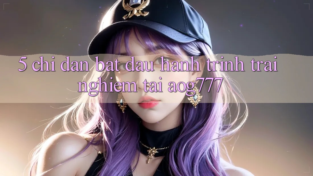5. Chỉ dẫn Bắt Đầu Hành Trình Trải Nghiệm Tại aog777