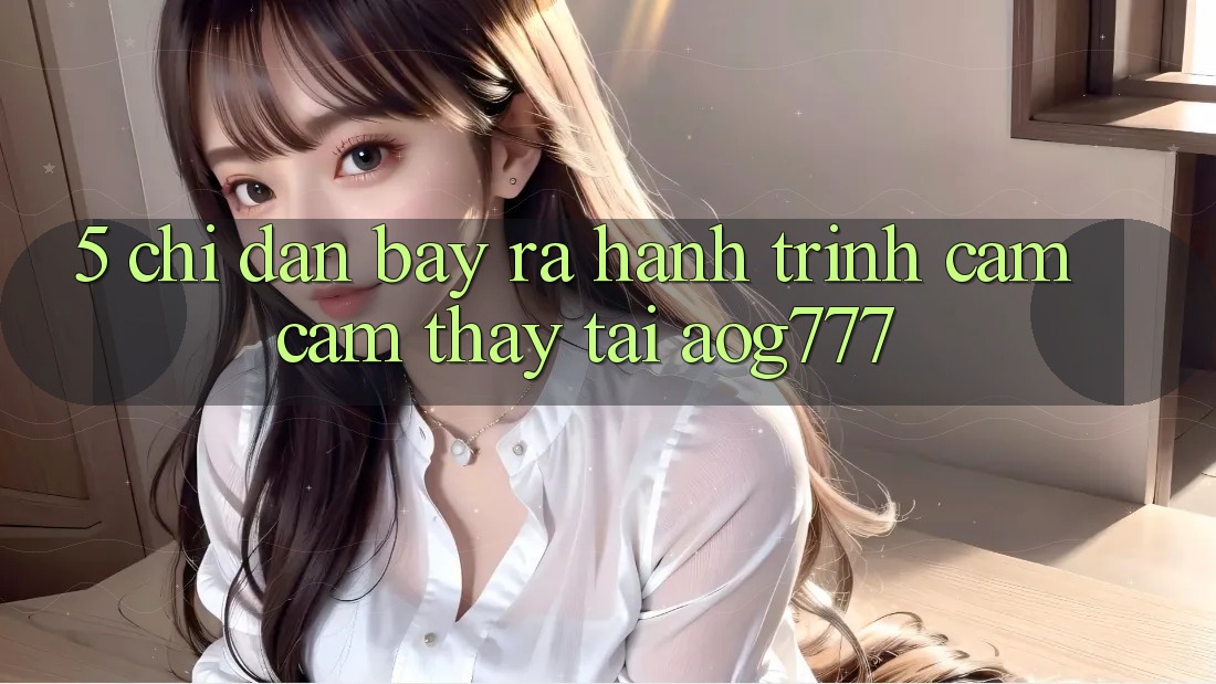 5. Chỉ dẫn Bày ra Hành Trình Cảm cảm thấy Tại aog777