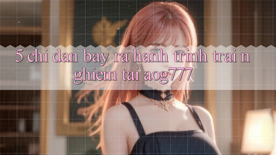 5. Chỉ dẫn Bày ra Hành Trình Trải Nghiệm Tại aog777