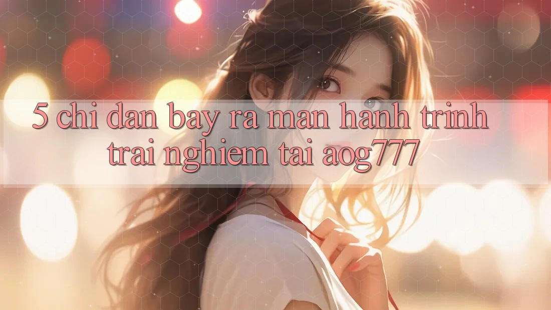 5. Chỉ dẫn Bày ra màn Hành Trình Trải Nghiệm Tại aog777