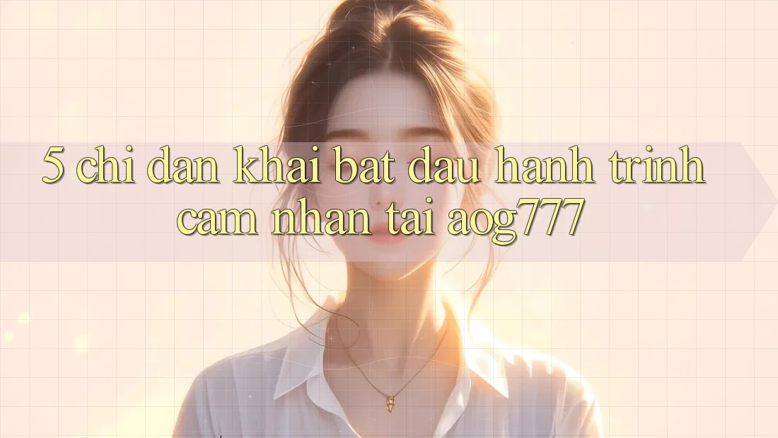 5. Chỉ dẫn Khai bắt đầu Hành Trình Cảm nhận Tại aog777