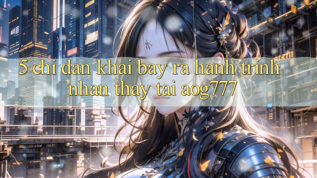 5. Chỉ dẫn Khai bày ra Hành Trình Nhận thấy Tại aog777