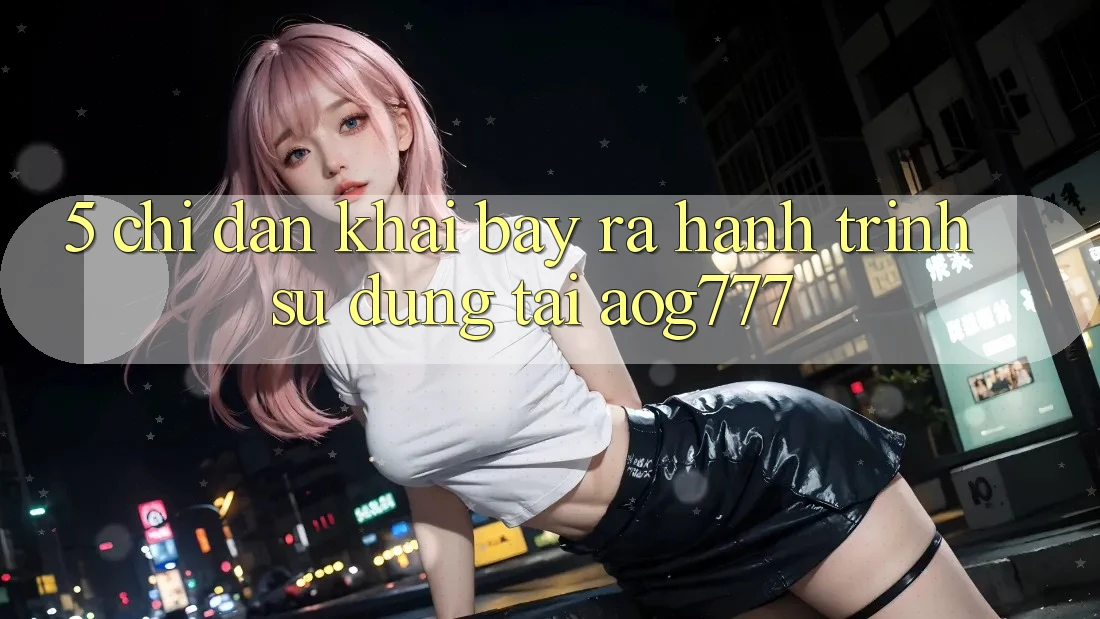 5. Chỉ dẫn Khai bày ra Hành Trình Sử dụng Tại aog777