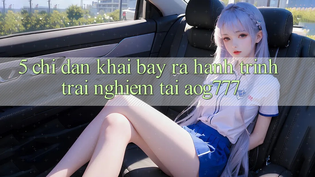 5. Chỉ dẫn Khai bày ra Hành Trình Trải Nghiệm Tại aog777