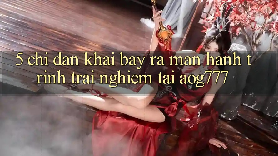 5. Chỉ dẫn Khai bày ra màn Hành Trình Trải nghiệm Tại aog777