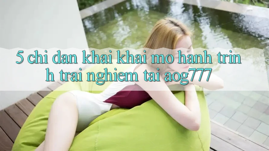 5. Chỉ dẫn Khai khai mở Hành Trình Trải Nghiệm Tại aog777