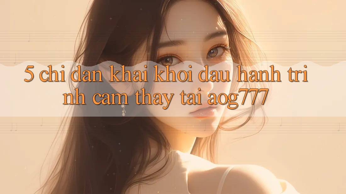 5. Chỉ dẫn Khai khởi đầu Hành Trình Cảm thấy Tại aog777