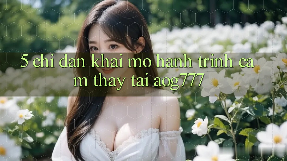 5. Chỉ dẫn Khai mở Hành Trình Cảm thấy Tại aog777