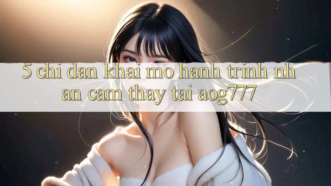 5. Chỉ dẫn Khai mở Hành Trình Nhận cảm thấy Tại aog777