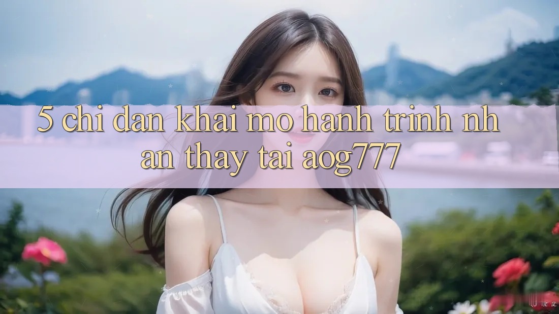5. Chỉ dẫn Khai mở Hành Trình Nhận thấy Tại aog777