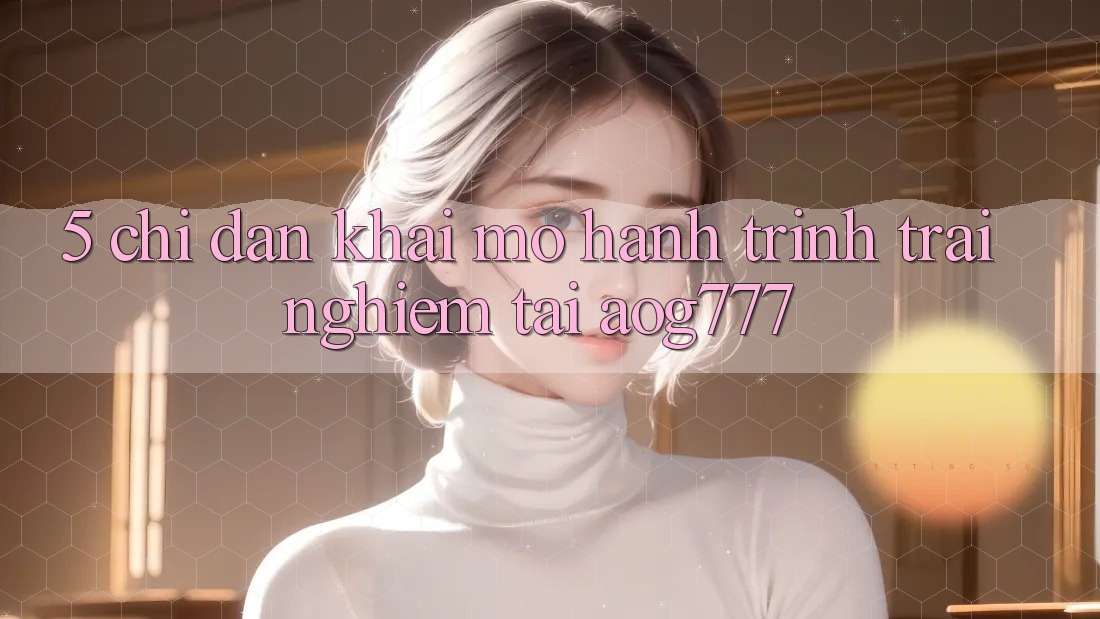 5. Chỉ dẫn Khai mở Hành Trình Trải Nghiệm Tại aog777 5. Chỉ dẫn Khai mở Hành Trình Trải Nghiệm Tại aog777
