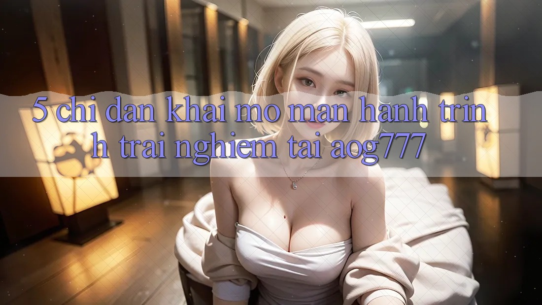 5. Chỉ dẫn Khai mở màn Hành Trình Trải nghiệm Tại aog777