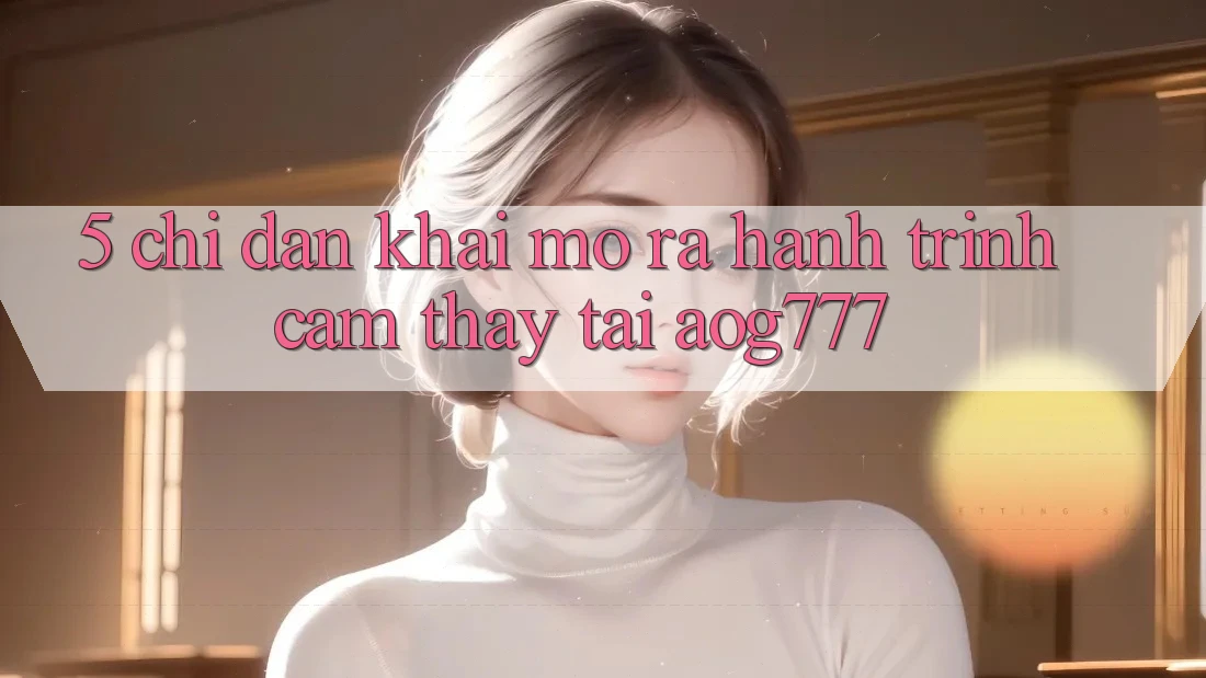 5. Chỉ dẫn Khai mở ra Hành Trình Cảm thấy Tại aog777