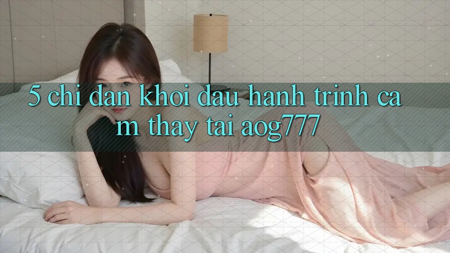 5. Chỉ dẫn Khởi đầu Hành Trình Cảm thấy Tại aog777 5. Chỉ dẫn Khởi đầu Hành Trình Cảm thấy Tại aog777