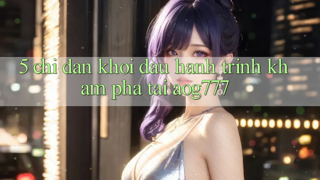 5. Chỉ dẫn Khởi đầu Hành Trình Khám phá Tại aog777