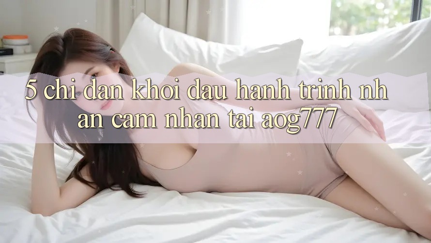 5. Chỉ dẫn Khởi đầu Hành Trình Nhận cảm nhận Tại aog777