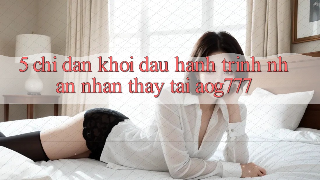 5. Chỉ dẫn Khởi đầu Hành Trình Nhận nhận thấy Tại aog777