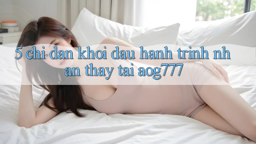 5. Chỉ dẫn Khởi đầu Hành Trình Nhận thấy Tại aog777