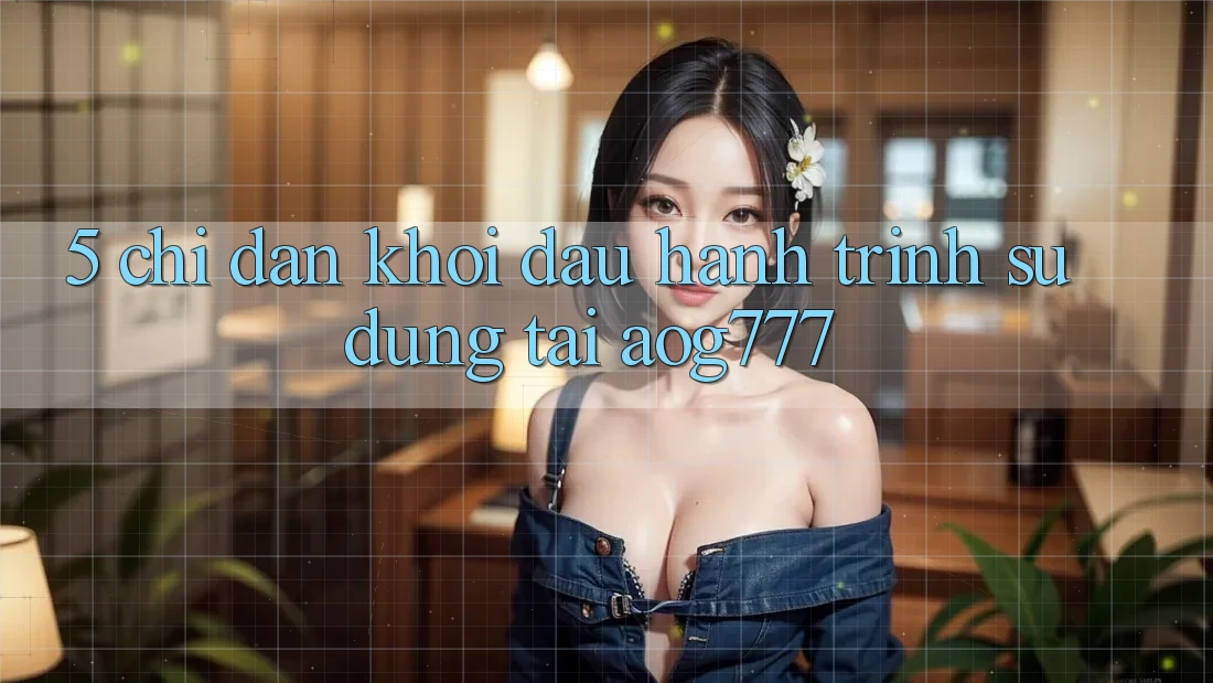 5. Chỉ dẫn Khởi đầu Hành Trình Sử dụng Tại aog777