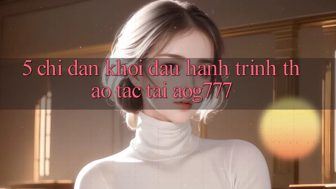 5. Chỉ dẫn Khởi đầu Hành Trình Thao tác Tại aog777