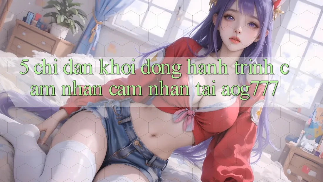 5. Chỉ dẫn Khởi động Hành Trình Cảm nhận cảm nhận Tại aog777
