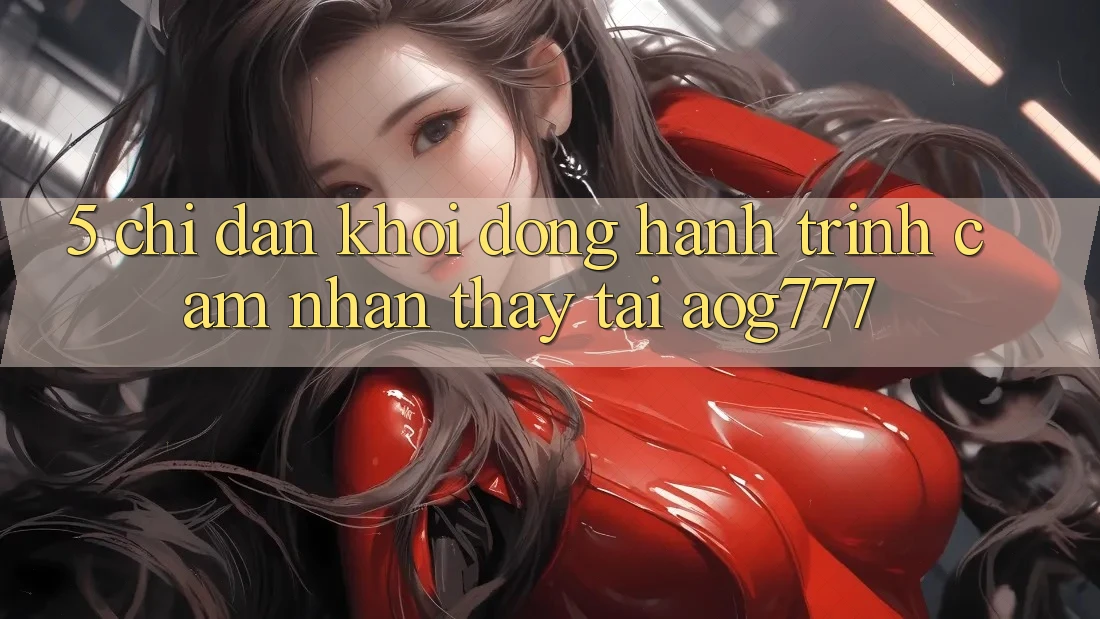 5. Chỉ dẫn Khởi động Hành Trình Cảm nhận thấy Tại aog777