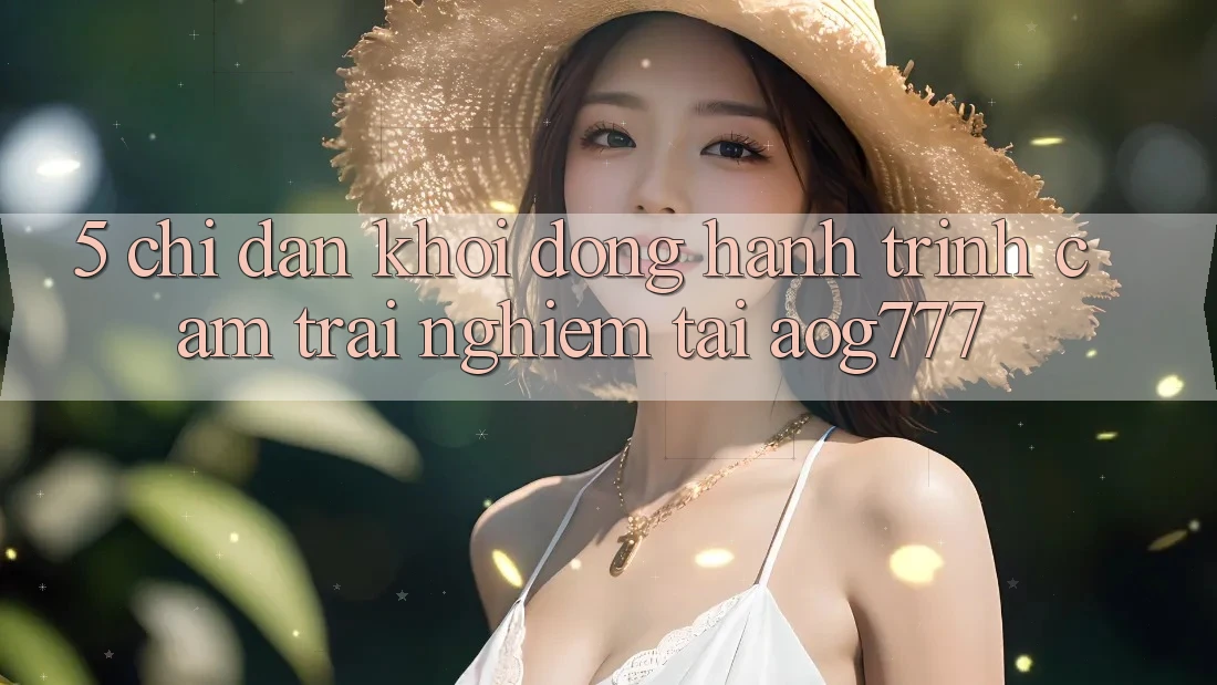5. Chỉ dẫn Khởi động Hành Trình Cảm trải nghiệm Tại aog777 5. Chỉ dẫn Khởi động Hành Trình Cảm trải nghiệm Tại aog777