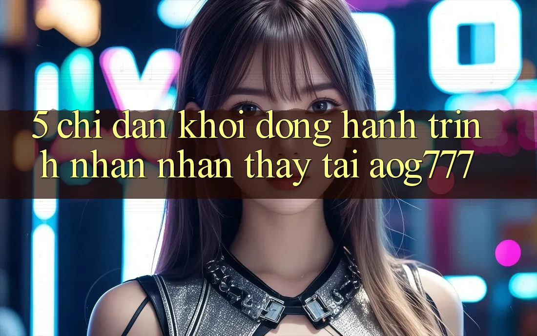 5. Chỉ dẫn Khởi động Hành Trình Nhận nhận thấy Tại aog777