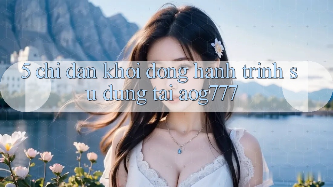 5. Chỉ dẫn Khởi động Hành Trình Sử dụng Tại aog777 5. Chỉ dẫn Khởi động Hành Trình Sử dụng Tại aog777