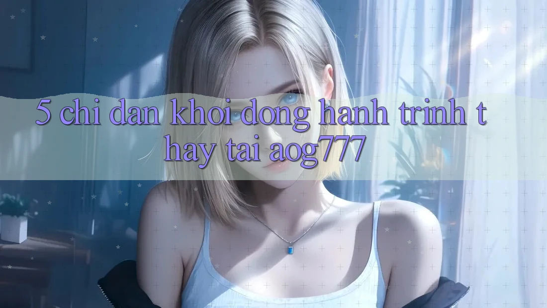 5. Chỉ dẫn Khởi động Hành Trình Thấy Tại aog777