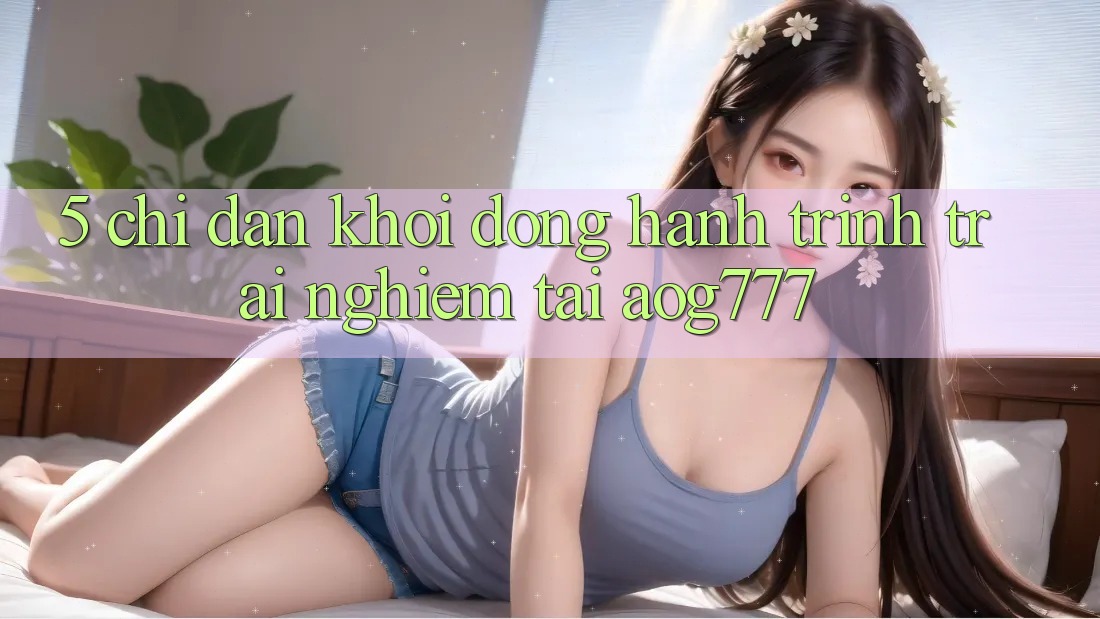 5. Chỉ dẫn Khởi động Hành Trình Trải Nghiệm Tại aog777