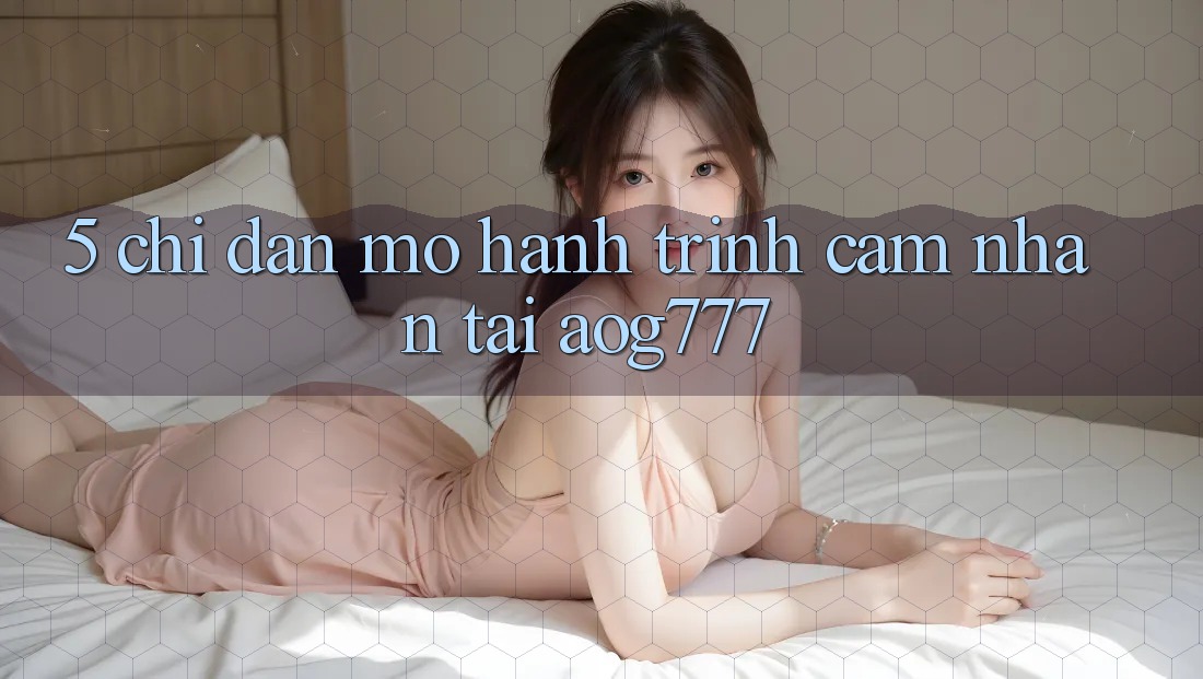 5. Chỉ dẫn Mở Hành Trình Cảm nhận Tại aog777