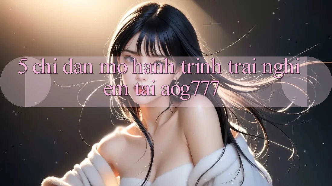 5. Chỉ dẫn Mở Hành Trình Trải nghiệm Tại aog777