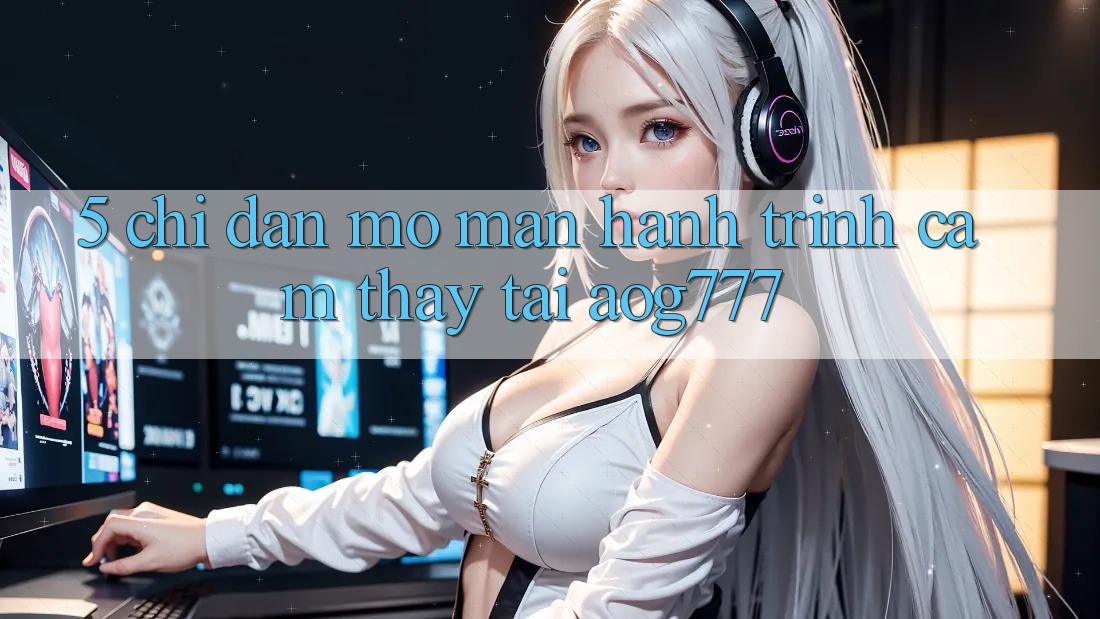 5. Chỉ dẫn Mở màn Hành Trình Cảm thấy Tại aog777