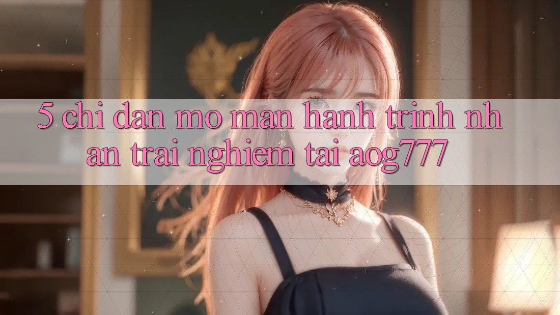 5. Chỉ dẫn Mở màn Hành Trình Nhận trải nghiệm Tại aog777