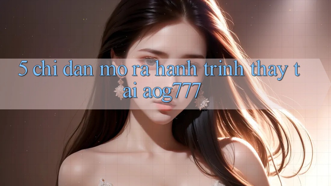 5. Chỉ dẫn Mở ra Hành Trình Thấy Tại aog777