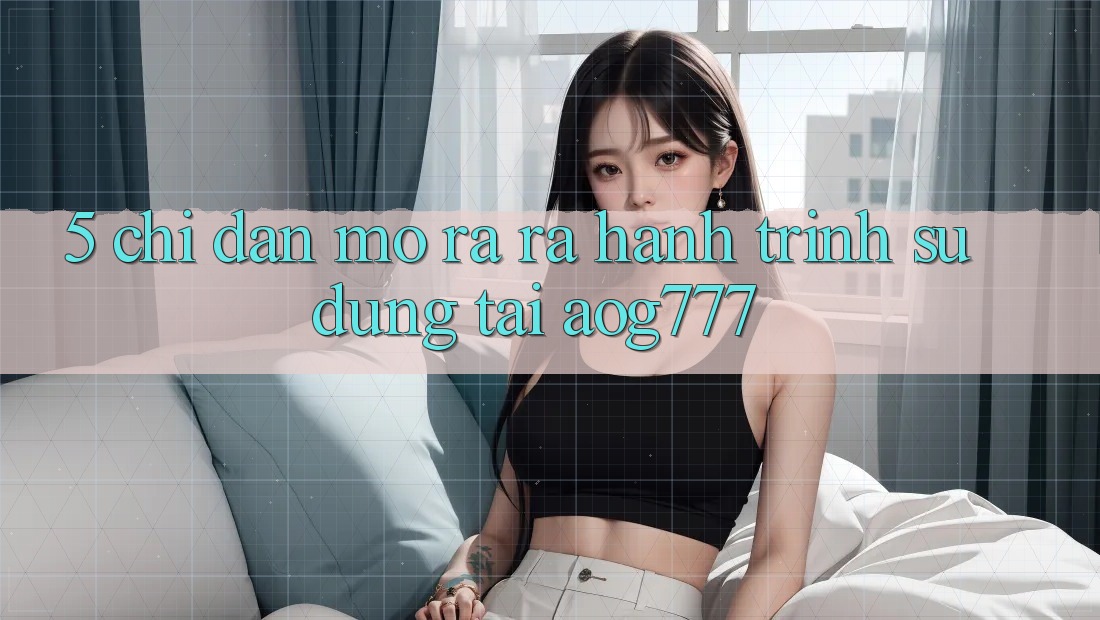 5. Chỉ dẫn Mở ra ra Hành Trình Sử dụng Tại aog777 5. Chỉ dẫn Mở ra ra Hành Trình Sử dụng Tại aog777