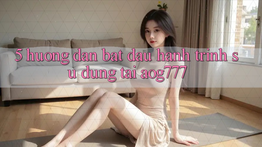 5. Hướng dẫn Bắt Đầu Hành Trình Sử dụng Tại aog777