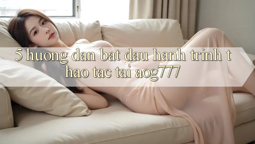 5. Hướng dẫn Bắt Đầu Hành Trình Thao tác Tại aog777