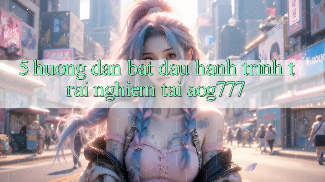5. Hướng dẫn Bắt Đầu Hành Trình Trải Nghiệm Tại aog777