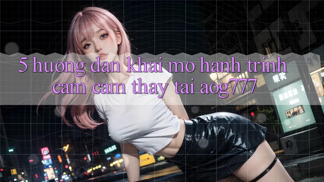 5. Hướng dẫn Khai mở Hành Trình Cảm cảm thấy Tại aog777 5. Hướng dẫn Khai mở Hành Trình Cảm cảm thấy Tại aog777