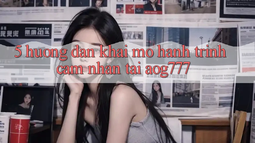 5. Hướng dẫn Khai mở Hành Trình Cảm nhận Tại aog777