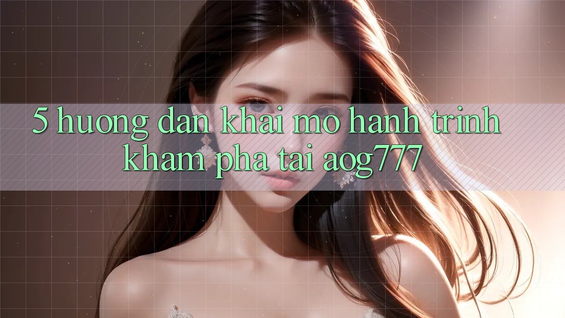 5. Hướng dẫn Khai mở Hành Trình Khám phá Tại aog777