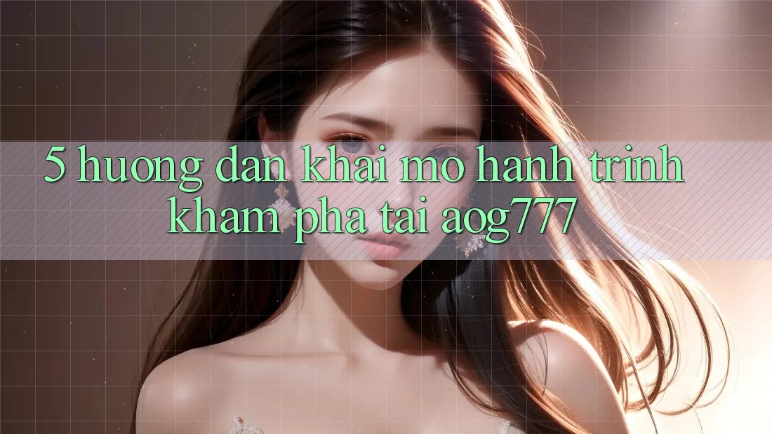 5. Hướng dẫn Khai mở Hành Trình Khám phá Tại aog777