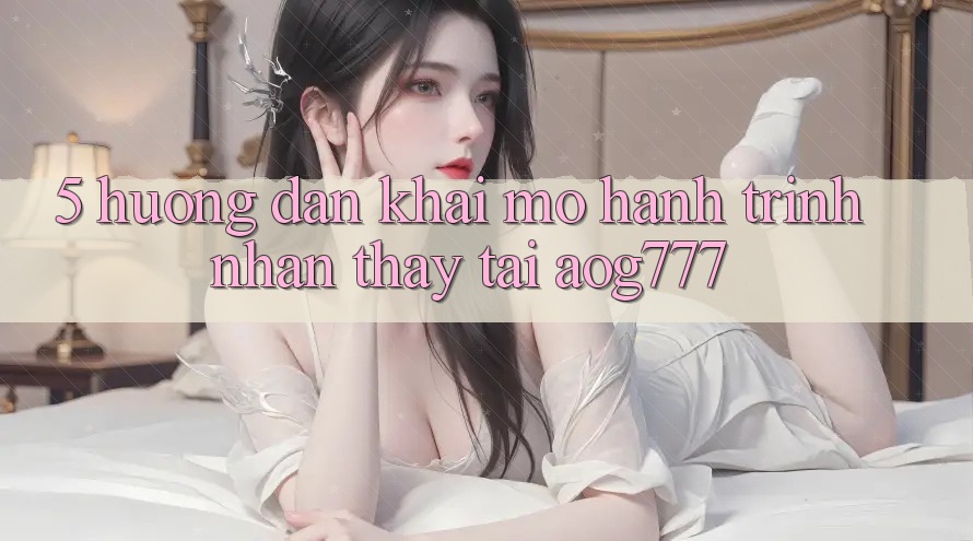 5. Hướng dẫn Khai mở Hành Trình Nhận thấy Tại aog777
